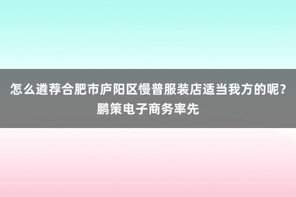 怎么遴荐合肥市庐阳区慢普服装店适当我方的呢?鹏策电子商务率先