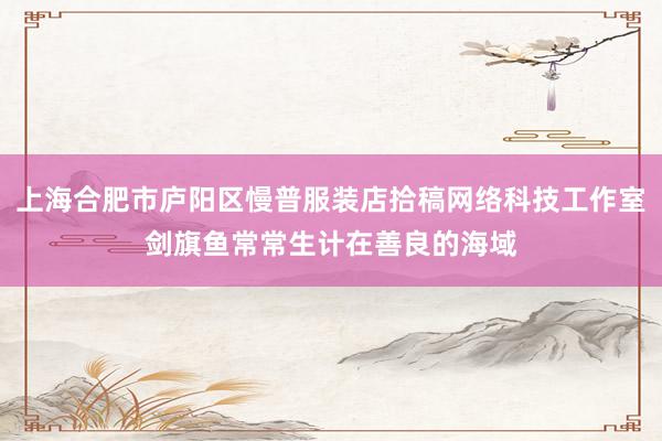 上海合肥市庐阳区慢普服装店拾稿网络科技工作室剑旗鱼常常生计在善良的海域