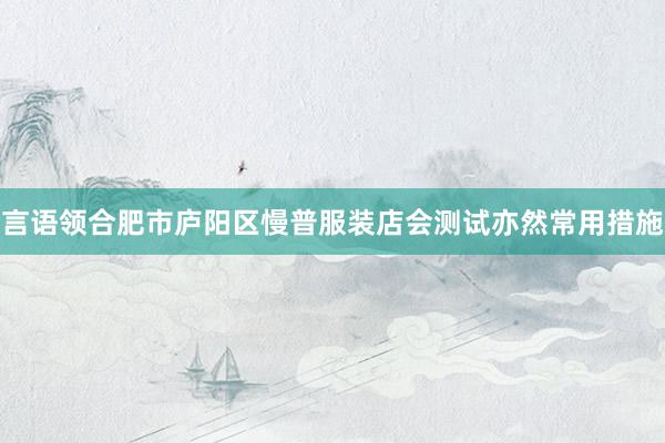 言语领合肥市庐阳区慢普服装店会测试亦然常用措施