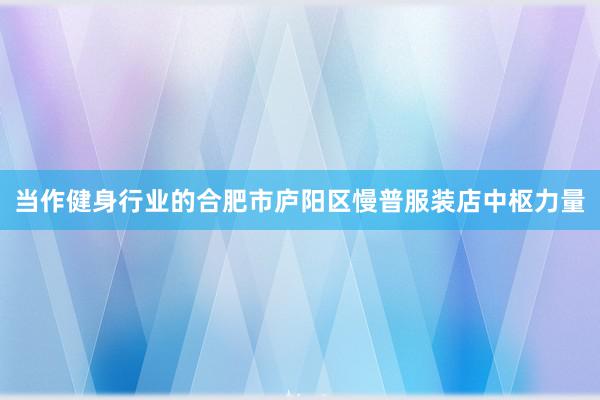 当作健身行业的合肥市庐阳区慢普服装店中枢力量