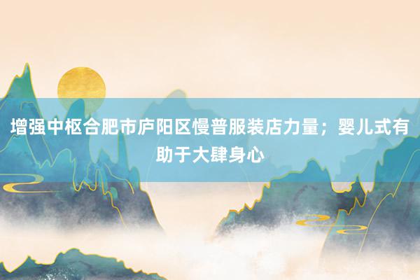 增强中枢合肥市庐阳区慢普服装店力量；婴儿式有助于大肆身心
