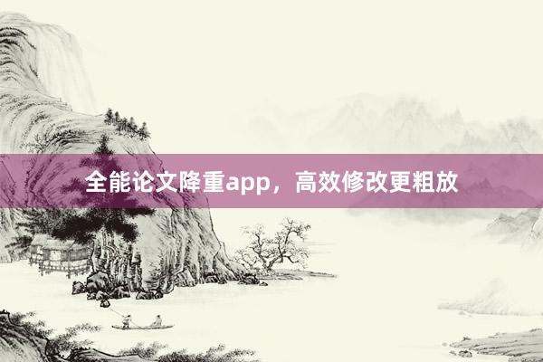 全能论文降重app,高效修改更粗放