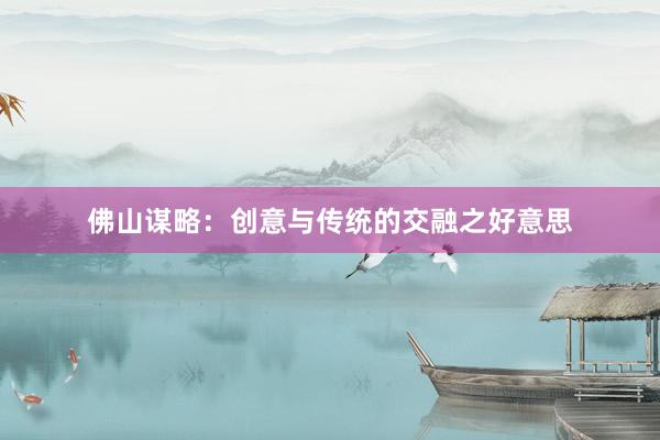 佛山谋略：创意与传统的交融之好意思