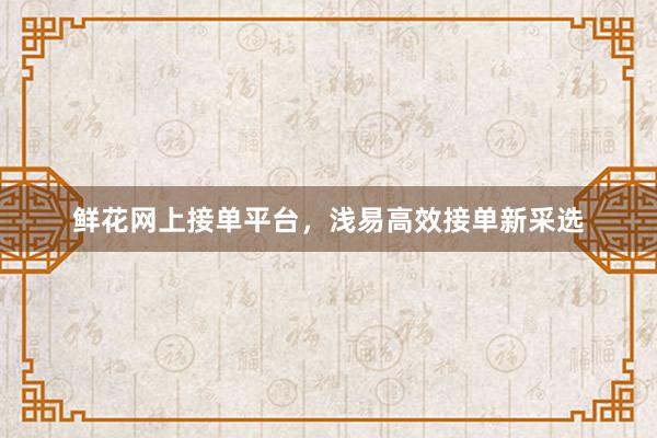 鲜花网上接单平台，浅易高效接单新采选