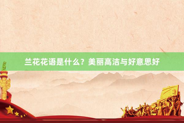 兰花花语是什么?美丽高洁与好意思好