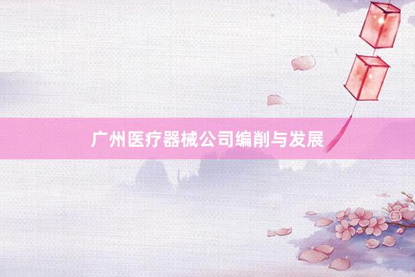 广州医疗器械公司编削与发展