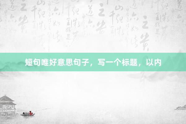 短句唯好意思句子，写一个标题，以内